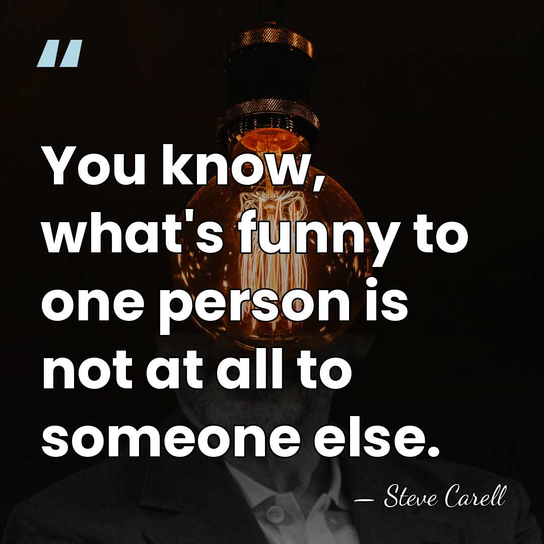You know, what's funny to one person is not at all to&hellip; - Steve Carell