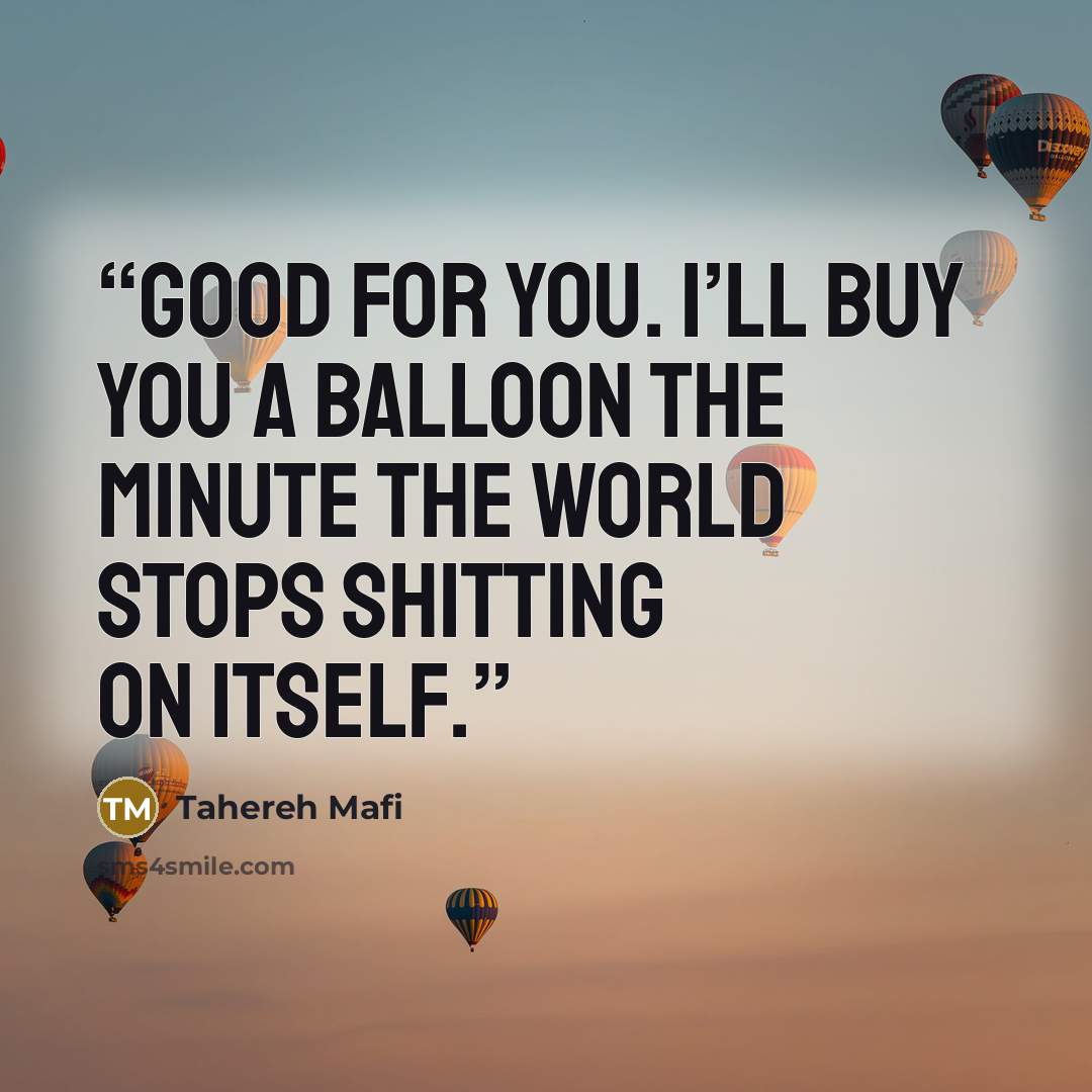 “Good for you. I’ll buy you a balloon the minute the world stops shitting on itself.” quote by Tahereh Mafi