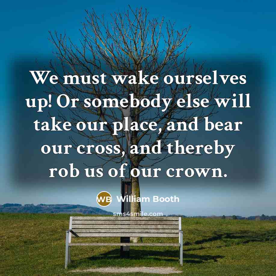 “We must wake ourselves up! Or somebody else will take our place, and bear our cross, and thereby rob us of our crown.” quote by William Booth