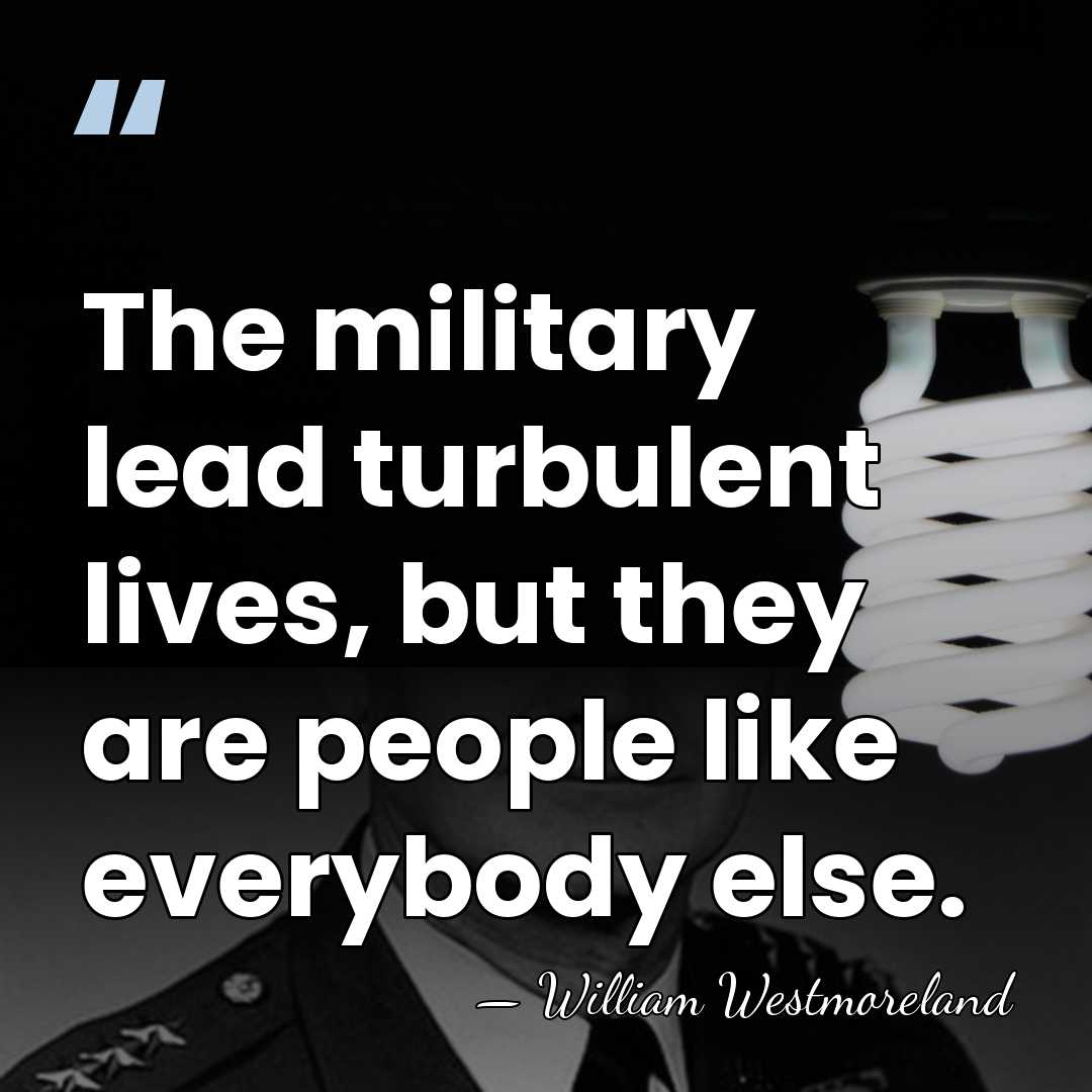 The military lead turbulent lives, but they are people like everybody else. - William Westmoreland