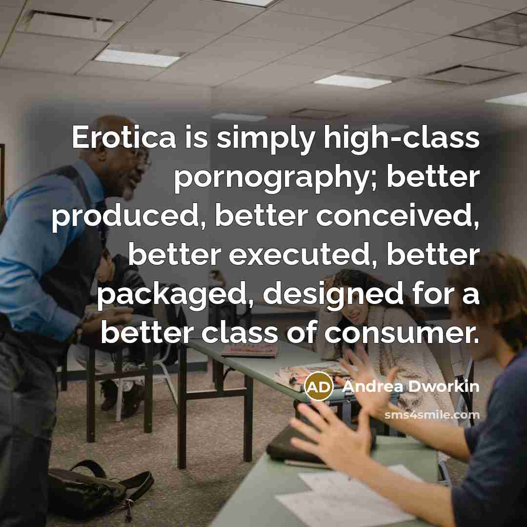 “Erotica is simply high-class pornography; better produced, better conceived, better…” quote by Andrea Dworkin