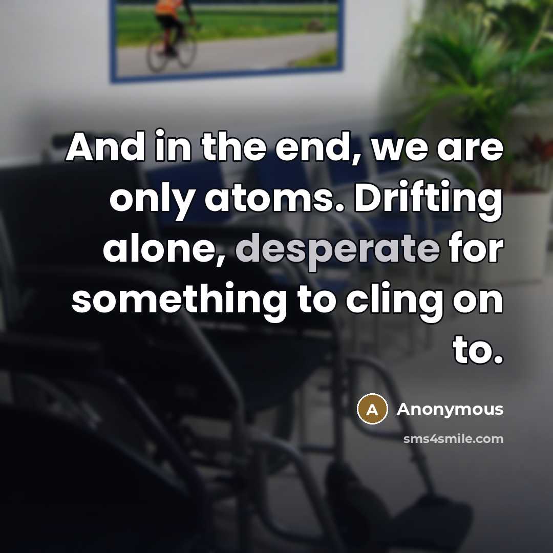 “And in the end, we are only atoms. Drifting alone,…” quote by Anonymous