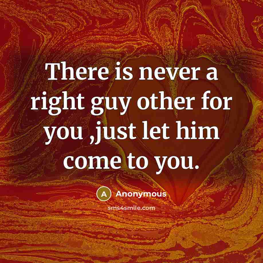“There is never a right guy other for you ,just let him come to you.” quote by Anonymous
