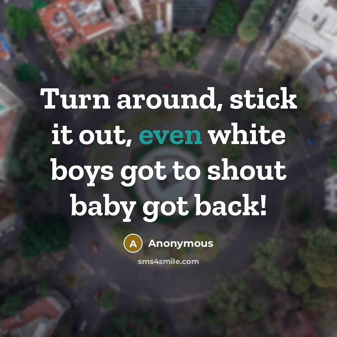 “Turn around, stick it out, even white boys got to shout baby got back!” quote by Anonymous