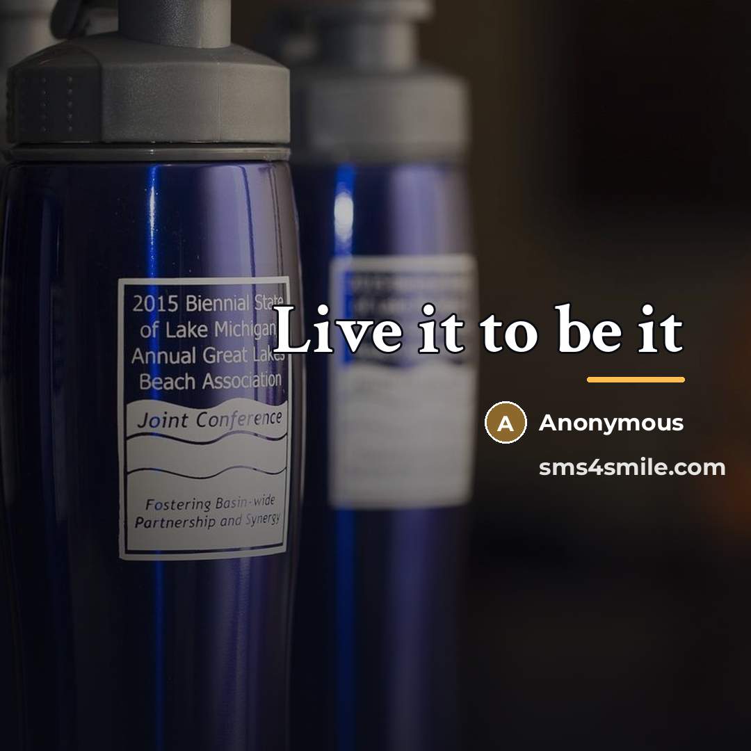 “Live it to be it…” quote by Anonymous