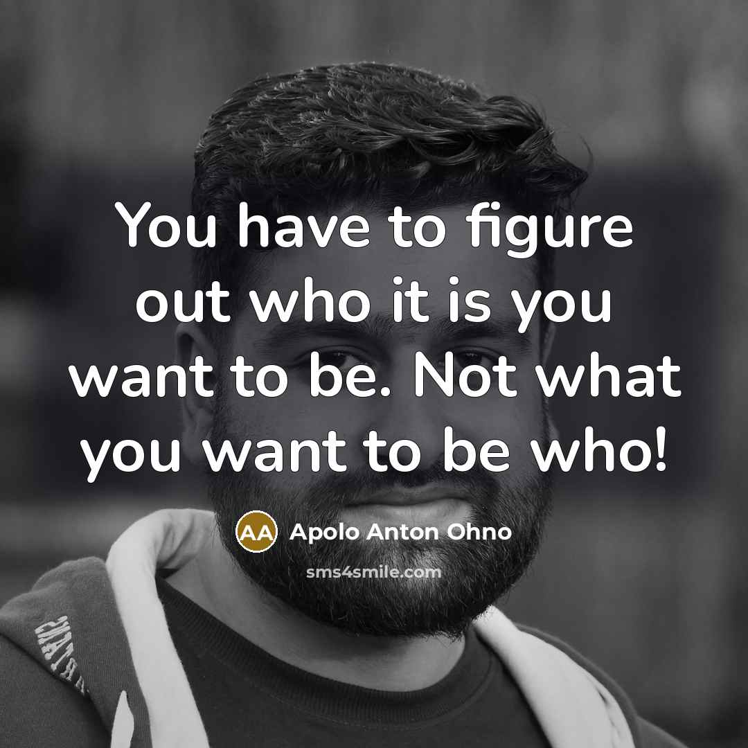 “You have to figure out who it is you want to be. Not what you want to be who!” quote by Apolo Anton Ohno