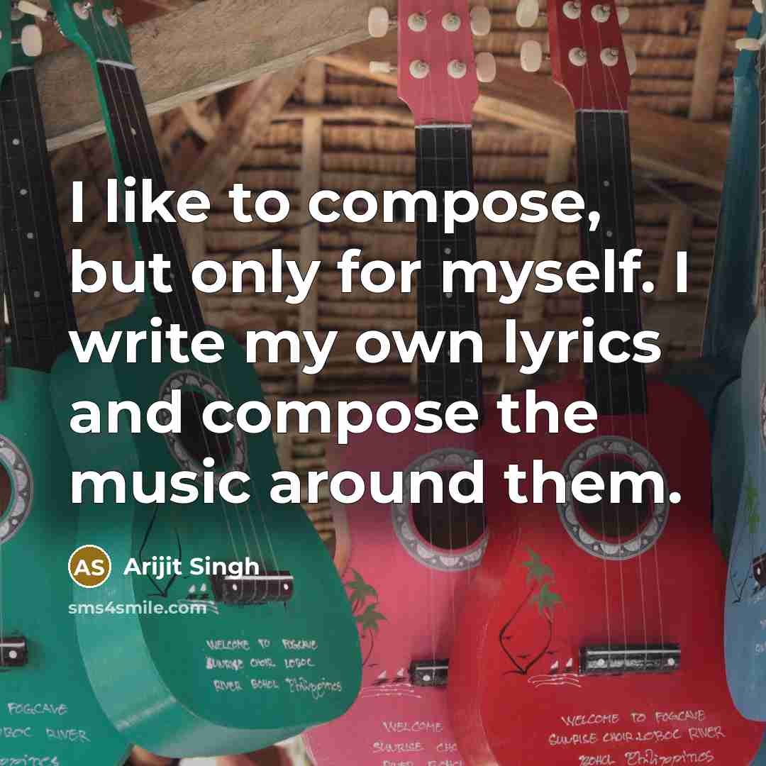 “I like to compose, but only for myself. I write my own lyrics and compose the music around them.” quote by Arijit Singh