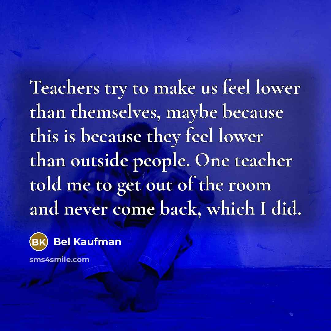 “Teachers try to make us feel lower than themselves, maybe…” quote by Bel Kaufman