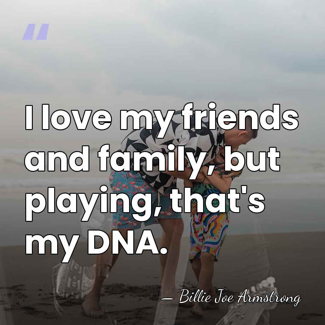I love my friends and family, but playing, that's my DNA. - Billie Joe Armstrong