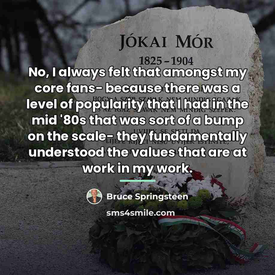 “No, I always felt that amongst my core fans- because…” quote by Bruce Springsteen