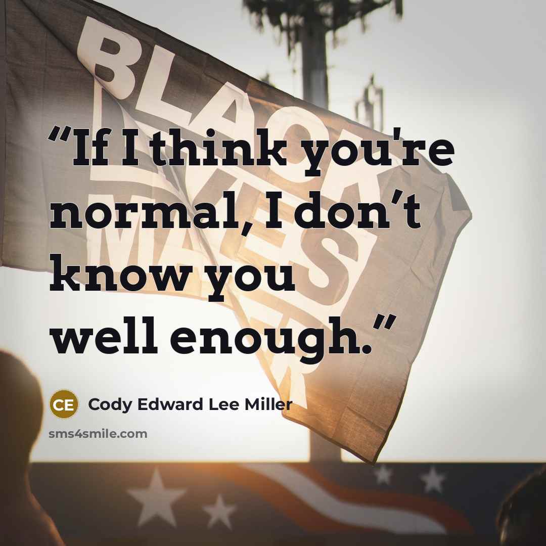 “If I think you're normal, I don’t know you well enough.” quote by Cody Edward Lee Miller