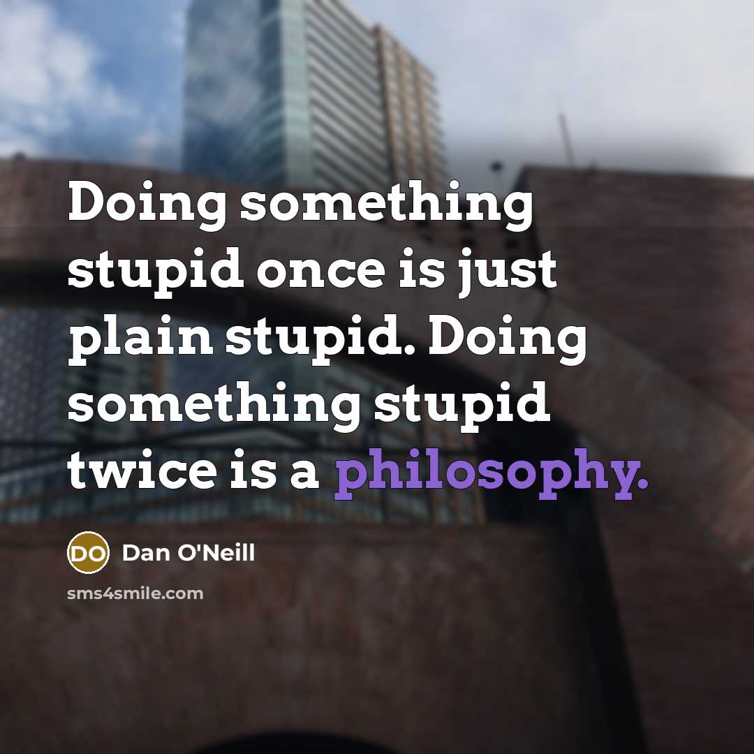 “Doing something stupid once is just plain stupid. Doing something stupid twice is a philosophy.” quote by Dan O'Neill