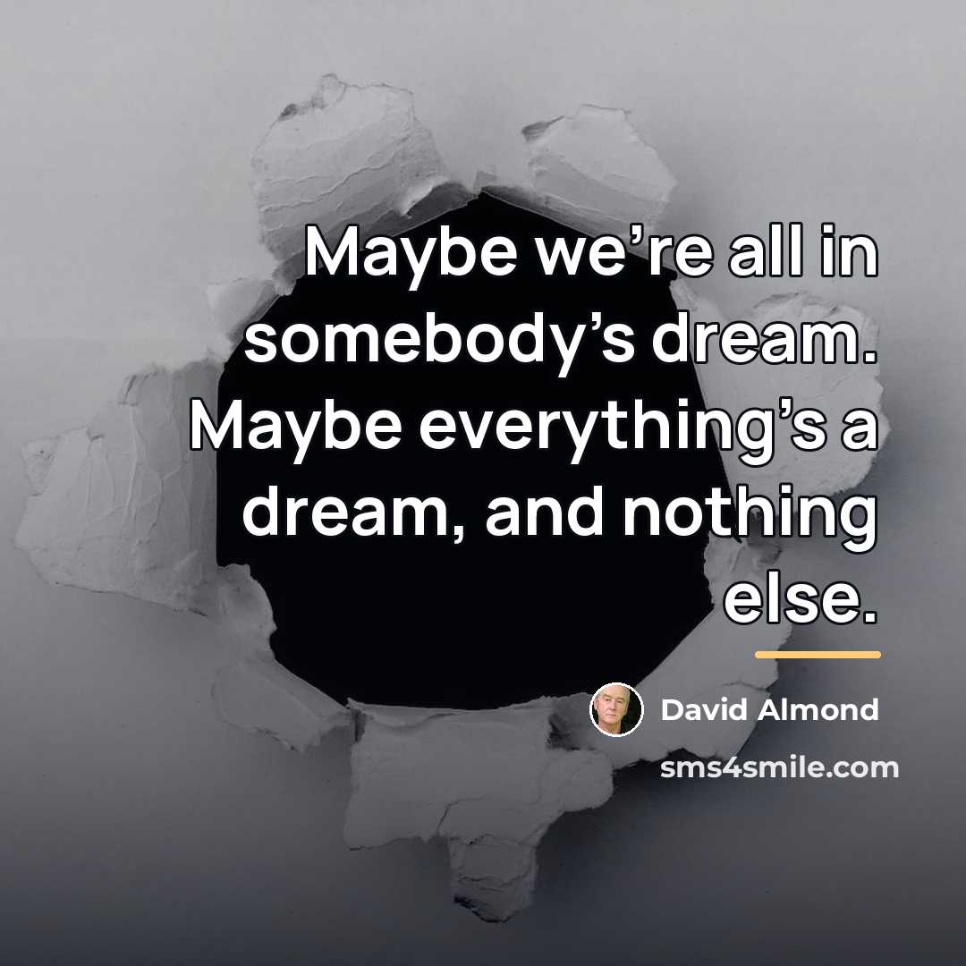 “Maybe we're all in somebody's dream. Maybe everything's a dream,…” quote by David Almond