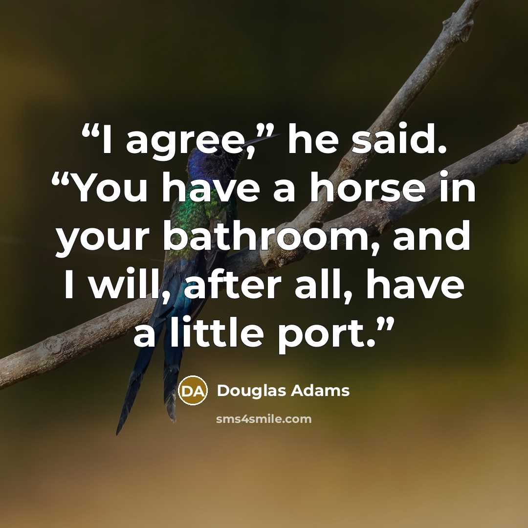 “I agree,” he said. “You have a horse in your bathroom, and I will, after all, have a little port.” quote by Douglas Adams