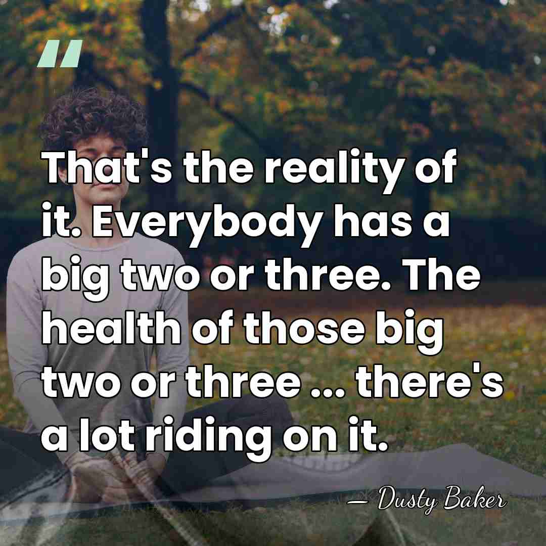 That's the reality of it. Everybody has a big two or three.&hellip; - Dusty Baker