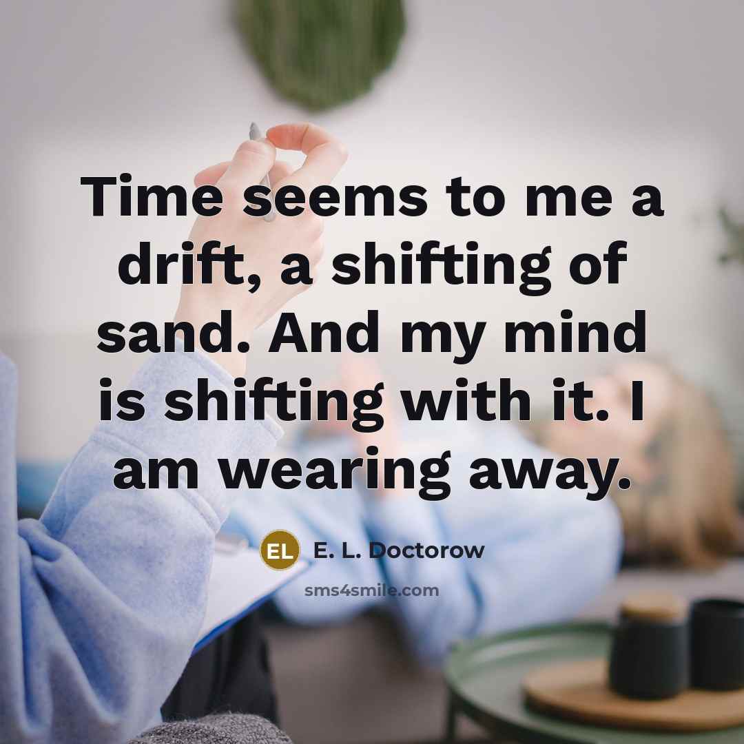 “Time seems to me a drift, a shifting of sand. And my mind is shifting with it. I am wearing away.” quote by E. L. Doctorow
