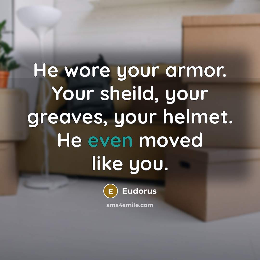 “He wore your armor. Your sheild, your greaves, your helmet. He even moved like you.” quote by Eudorus