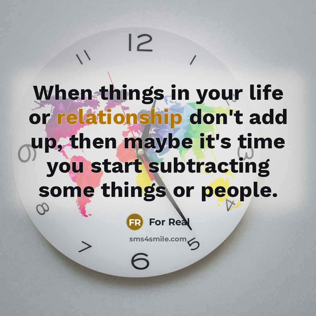 “When things in your life or relationship don't add up, then maybe it's time you start subtracting some things or people.” quote by For Real