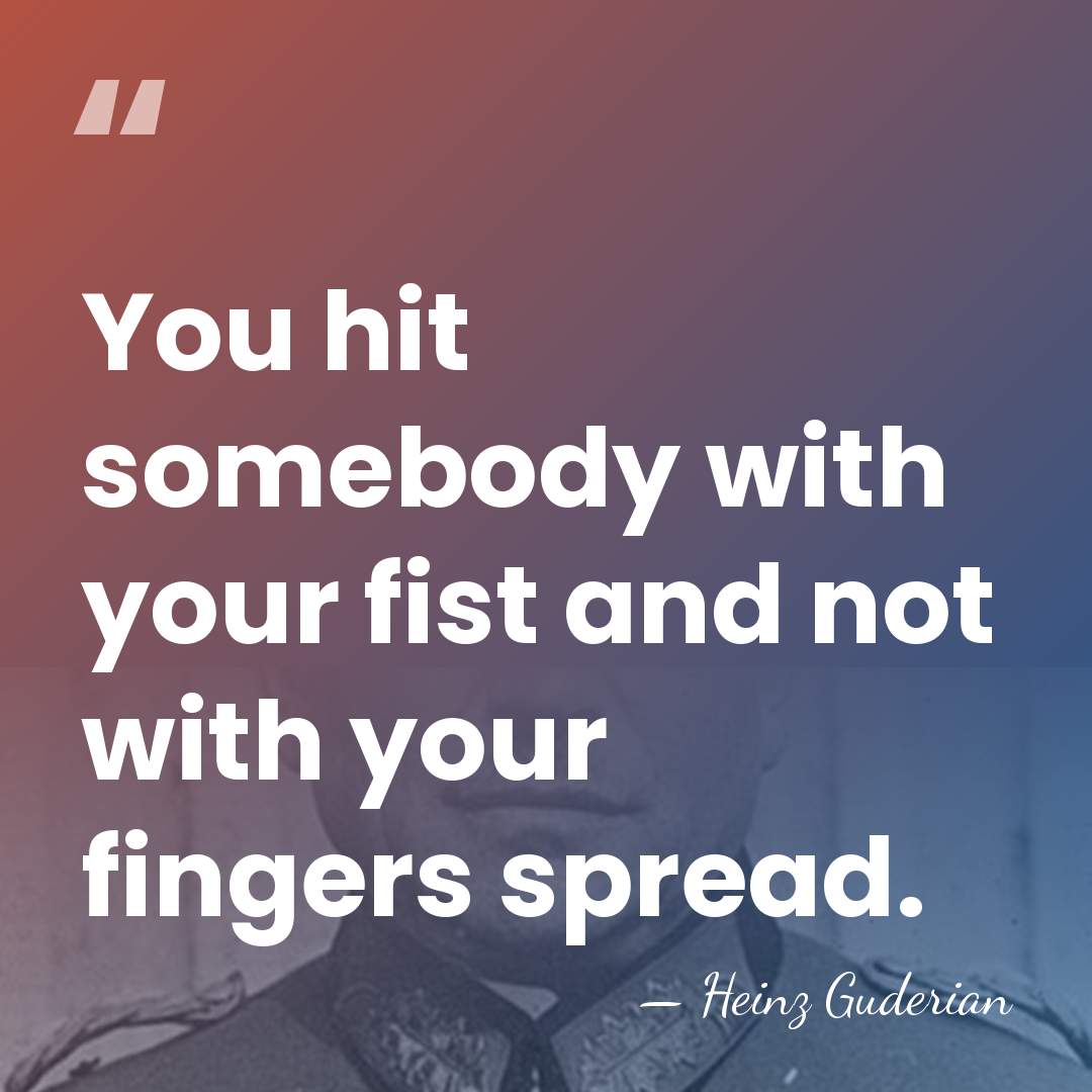 You hit somebody with your fist and not with your fingers spread. - Heinz Guderian