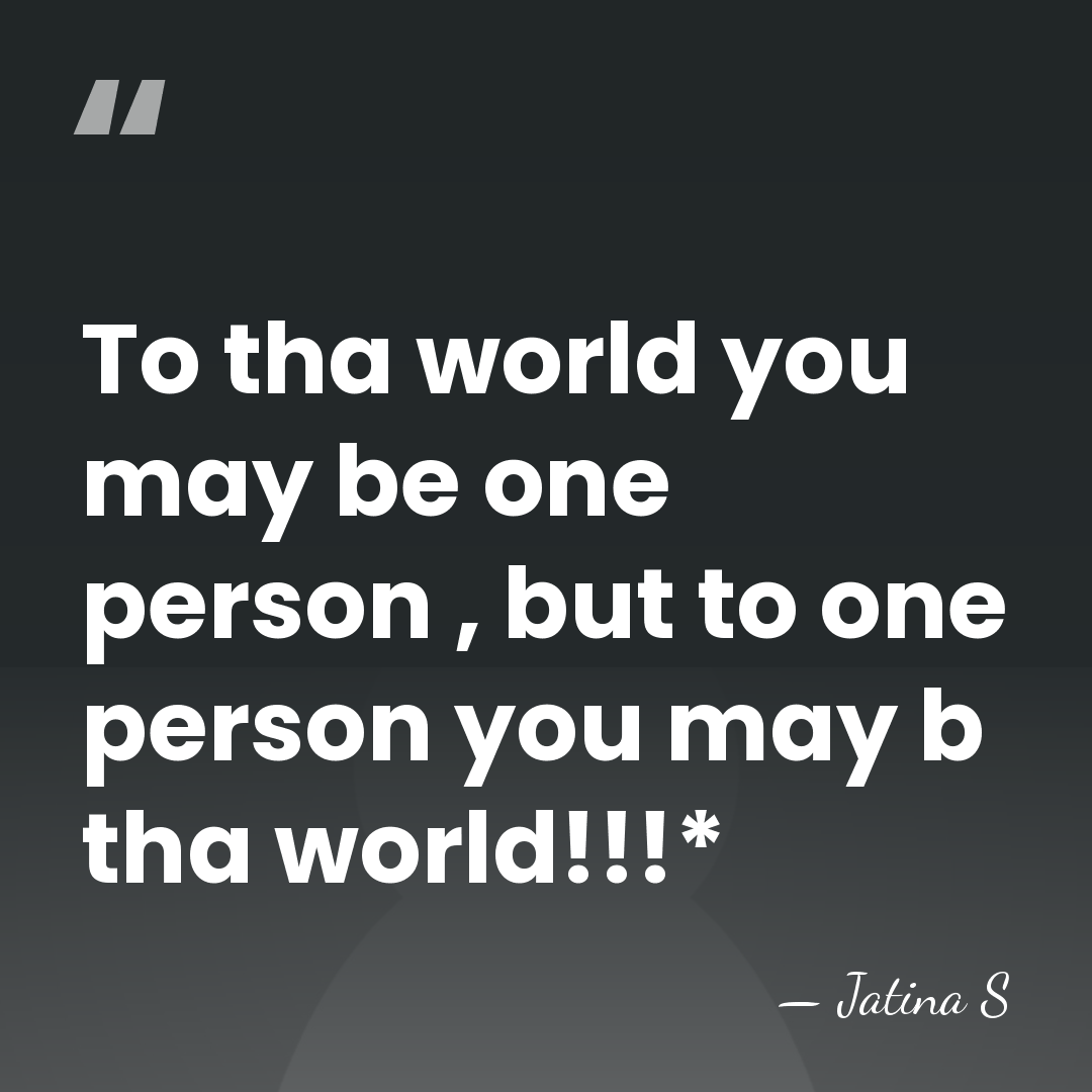 To tha world you may be one person , but to one&hellip; - Jatina S