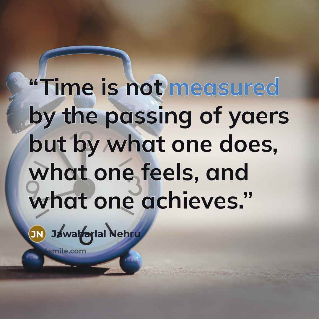 “Time is not measured by the passing of yaers but by what one does, what one feels, and what one achieves.” quote by Jawaharlal Nehru