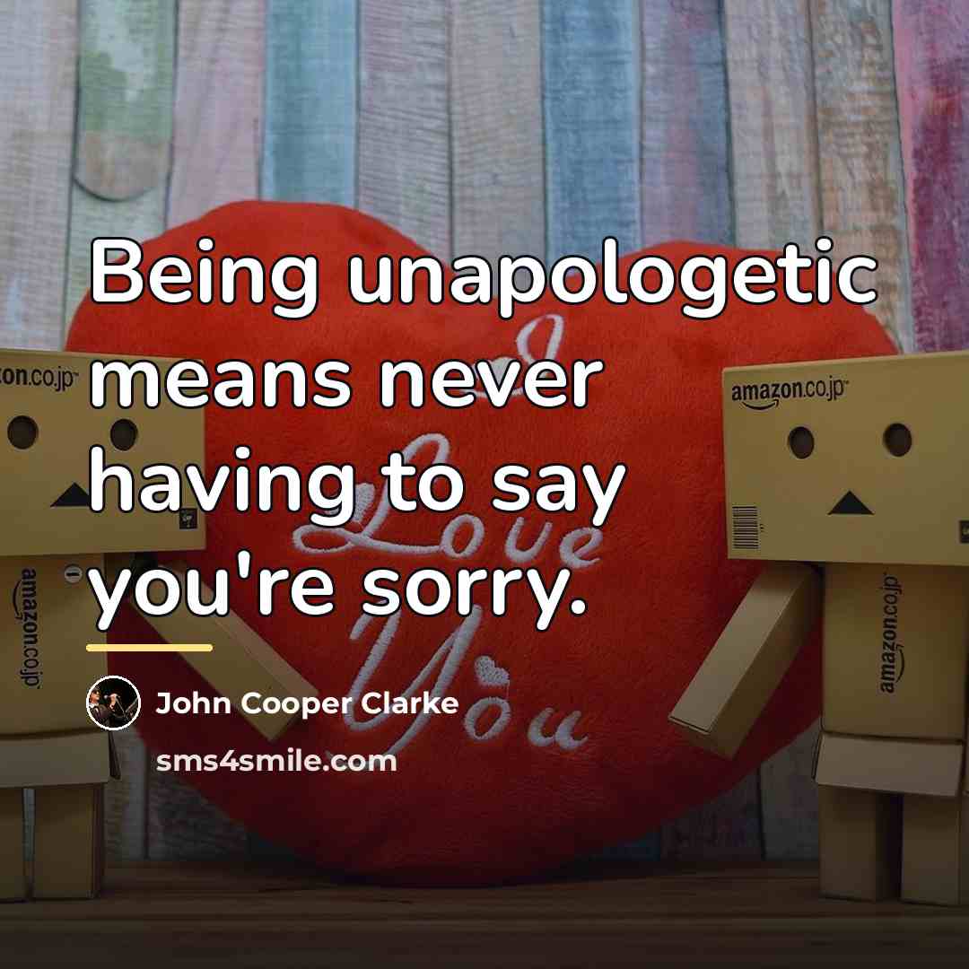 “Being unapologetic means never having to say you're sorry.…” quote by John Cooper Clarke