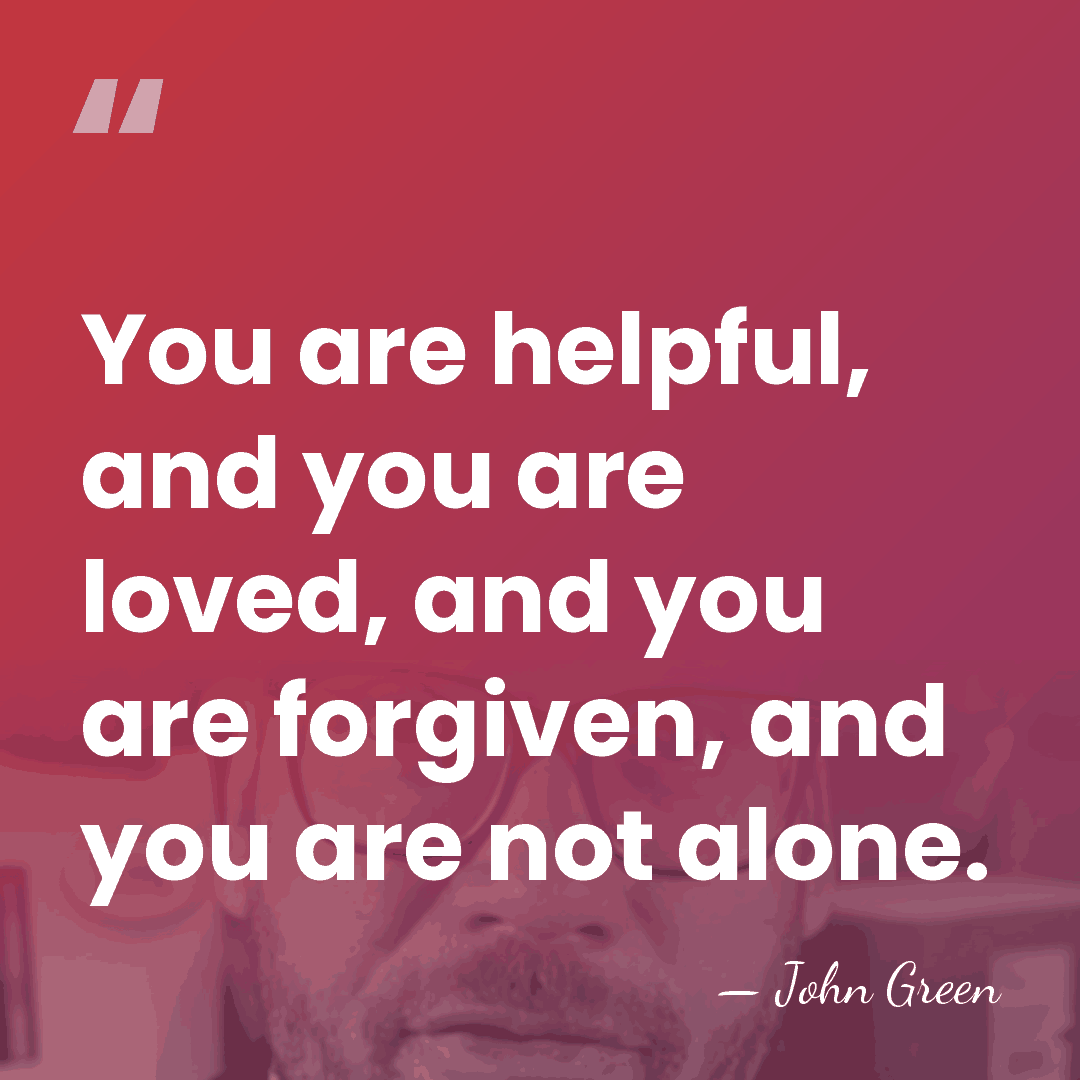 You are helpful, and you are loved, and you are forgiven, and&hellip; - John Green