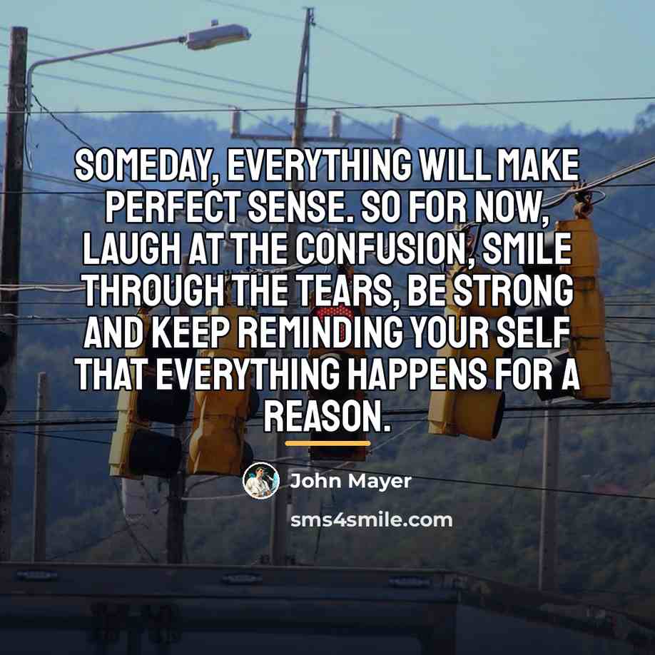 “Someday, everything will make perfect sense. So for now, laugh…” quote by John Mayer