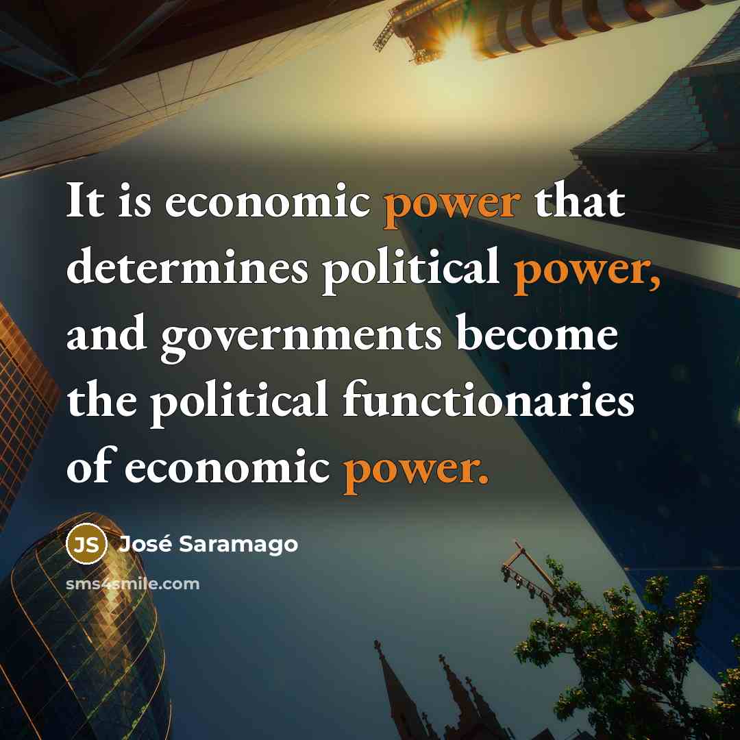 “It is economic power that determines political power, and governments…” quote by Jose Saramago