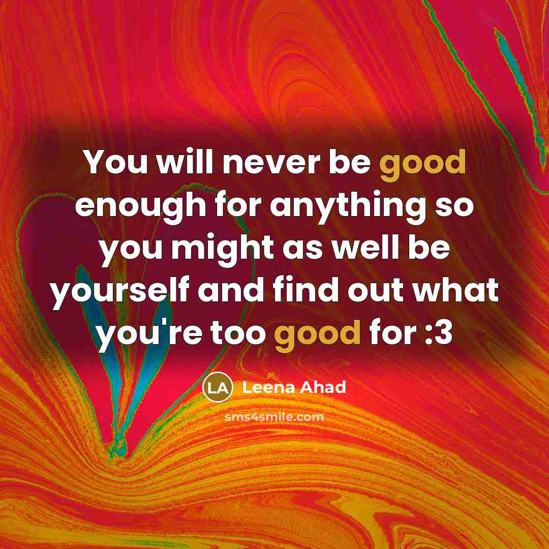 “You will never be good enough for anything so you might as well be yourself and find out what you're too good for :3” quote by Leena Ahad