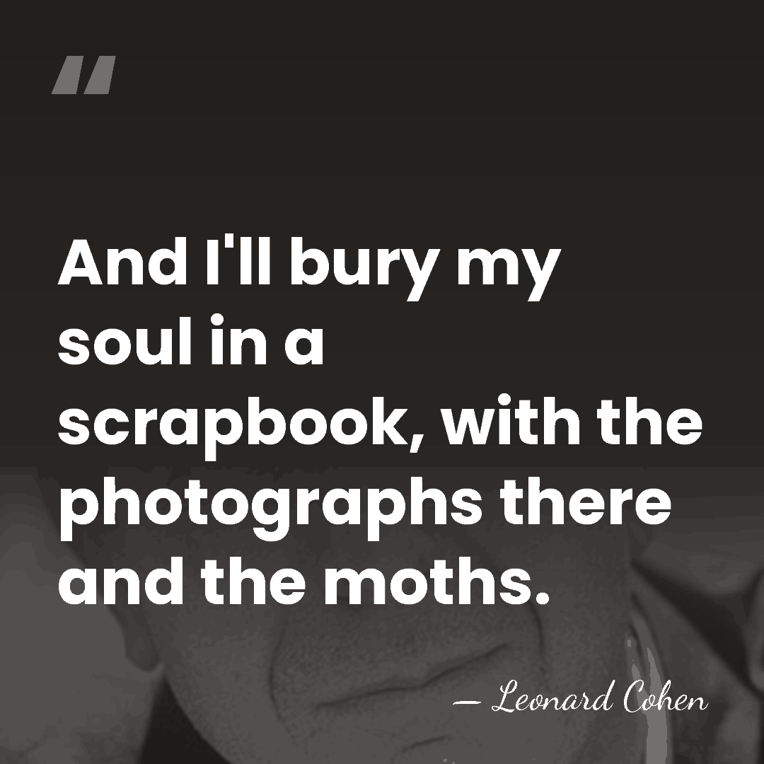 And I'll bury my soul in a scrapbook, with the photographs there&hellip; - Leonard Cohen