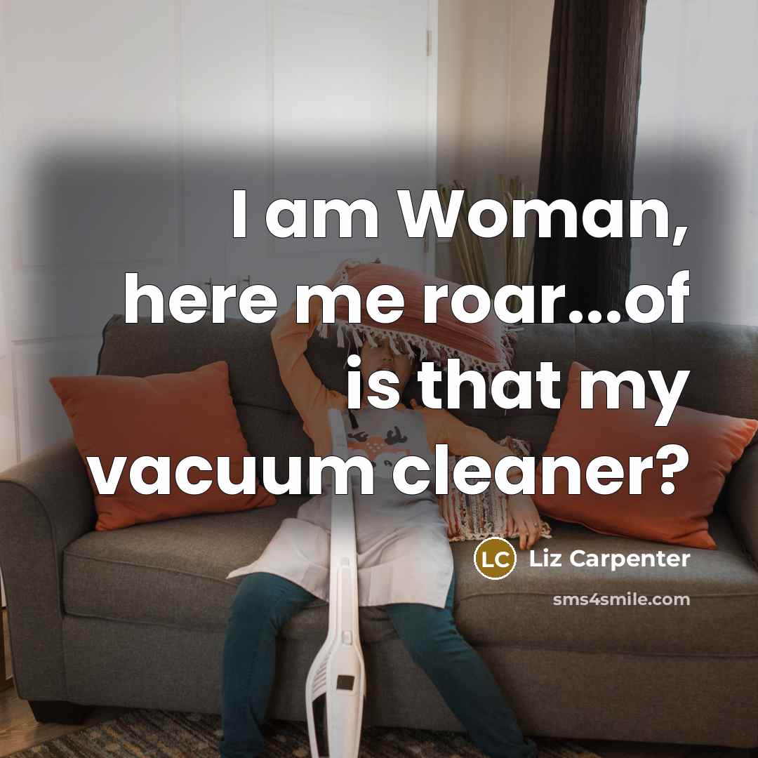 “I am Woman, here me roar...of is that my vacuum…” quote by Liz Carpenter