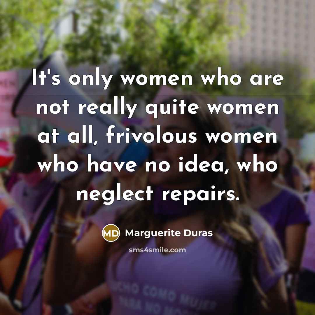 “It's only women who are not really quite women at all, frivolous women who have no idea, who neglect repairs.” quote by Marguerite Duras