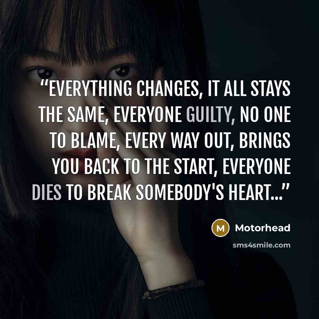 “Everything changes, it all﻿ stays the same, Everyone guilty, no one to blame, Every way out, brings you back to the start, Everyone dies to break somebody's heart...” quote by Motorhead