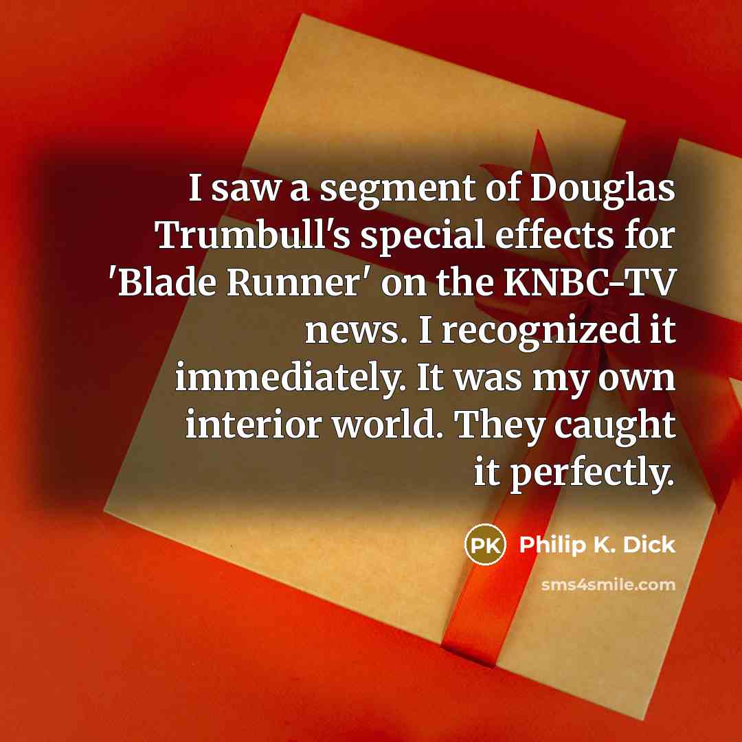 “I saw a segment of Douglas Trumbull's special effects for 'Blade Runner' on the KNBC-TV news. I recognized it immediately. It was my own interior world. They caught it perfectly.” quote by Philip K. Dick