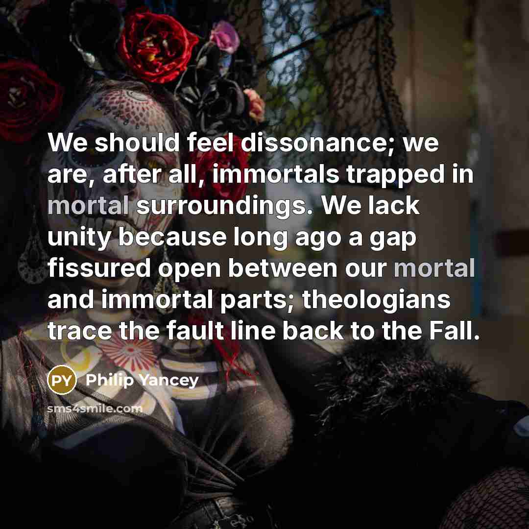 “We should feel dissonance; we are, after all, immortals trapped…” quote by Philip Yancey