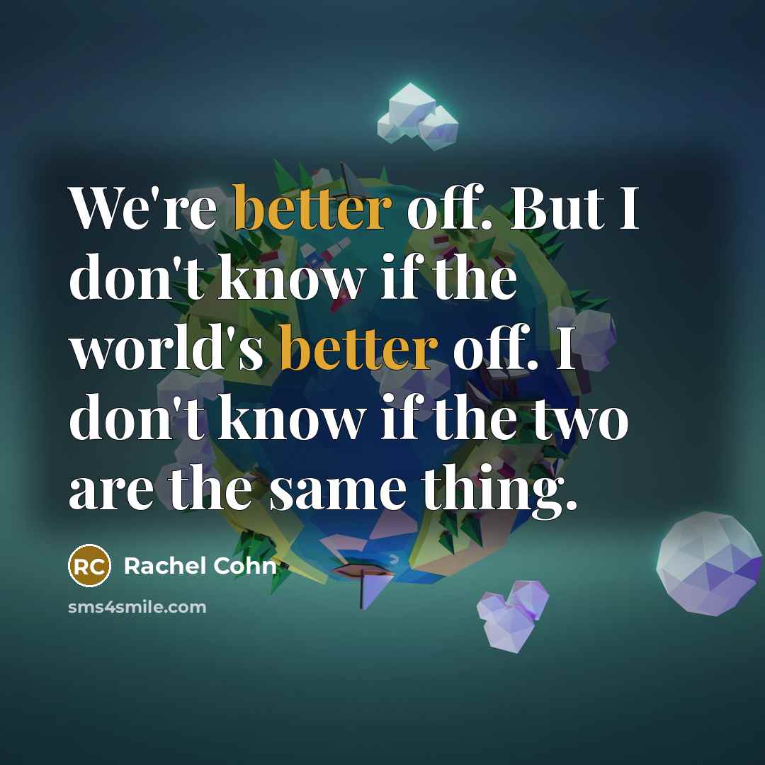 “We're better off. But I don't know if the world's better off. I don't know if the two are the same thing.” quote by Rachel Cohn