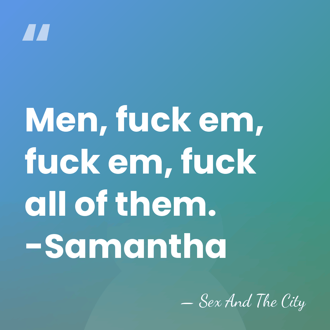 Men, fuck em, fuck em, fuck all of them. -Samantha - Sex And The City