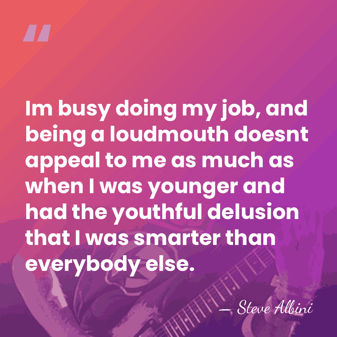 Im busy doing my job, and being a loudmouth doesnt appeal to&hellip; - Steve Albini