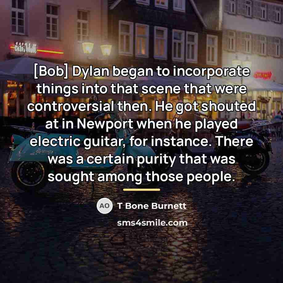 “[Bob] Dylan began to incorporate things into that scene that…” quote by T Bone Burnett