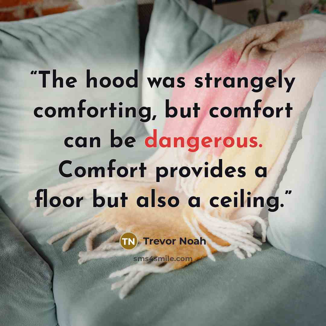 “The hood was strangely comforting, but comfort can be dangerous. Comfort provides a floor but also a ceiling.” quote by Trevor Noah