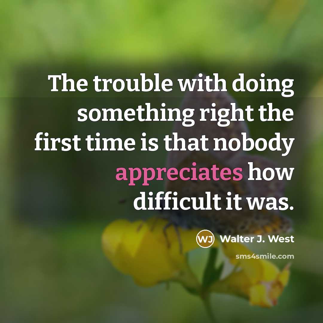 “The trouble with doing something right the first time is that nobody appreciates how difficult it was.” quote by Walter J. West