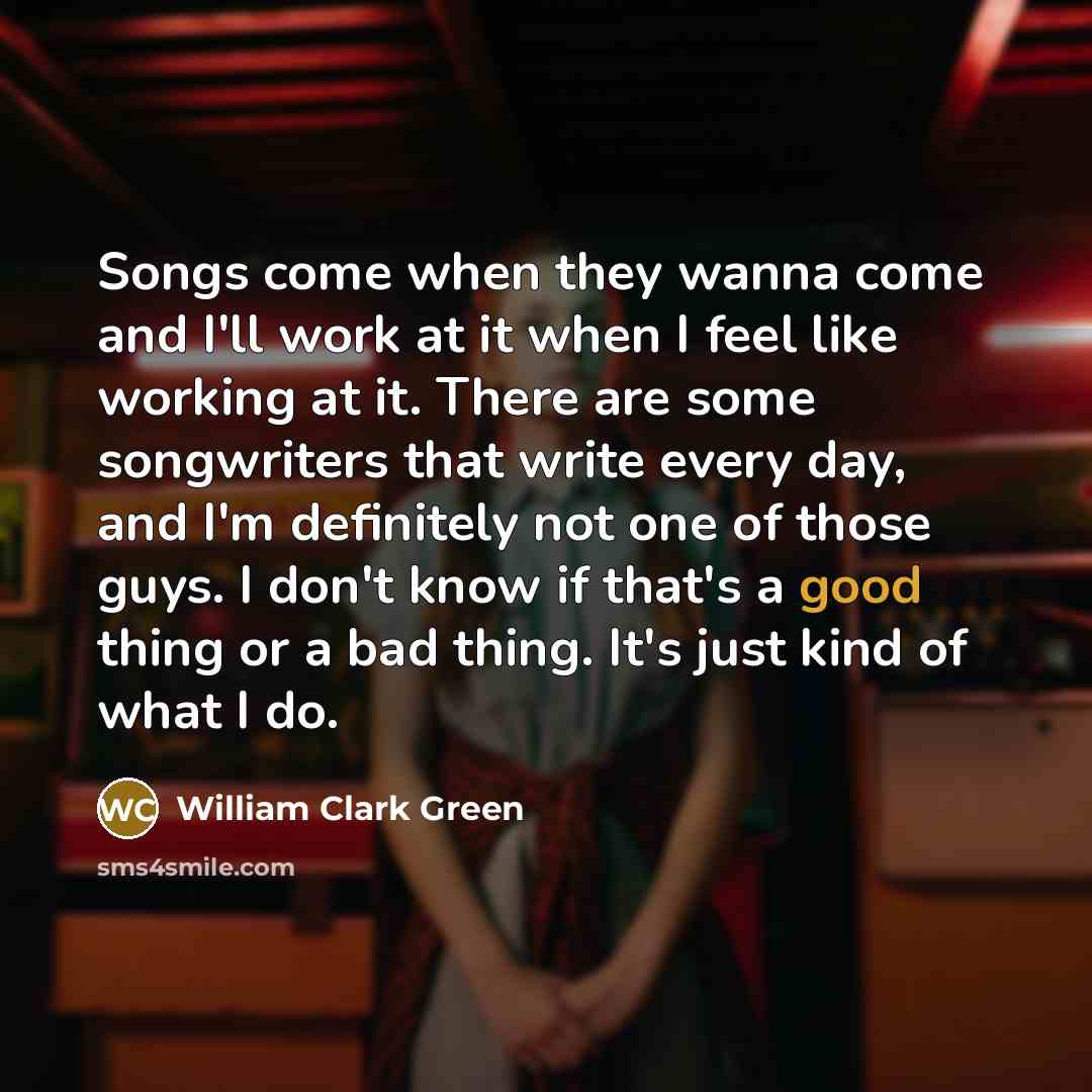 “Songs come when they wanna come and I'll work at…” quote by William Clark Green