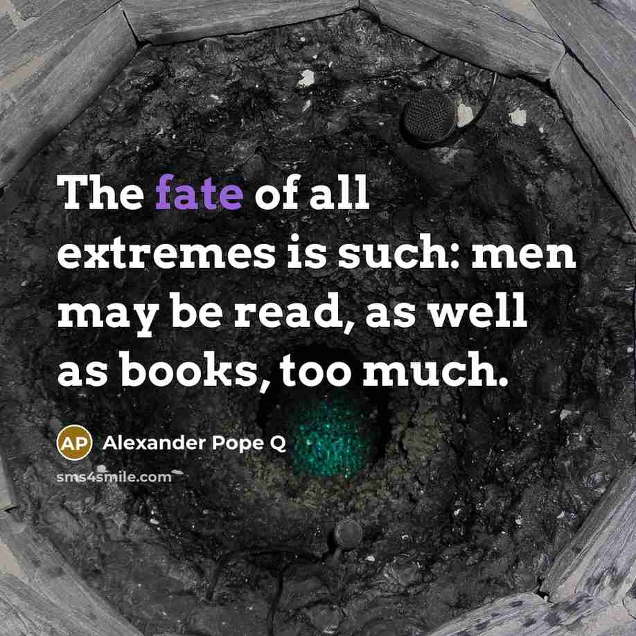“The fate of all extremes is such: men may be read, as well as books, too much.” quote by Alexander Pope Q