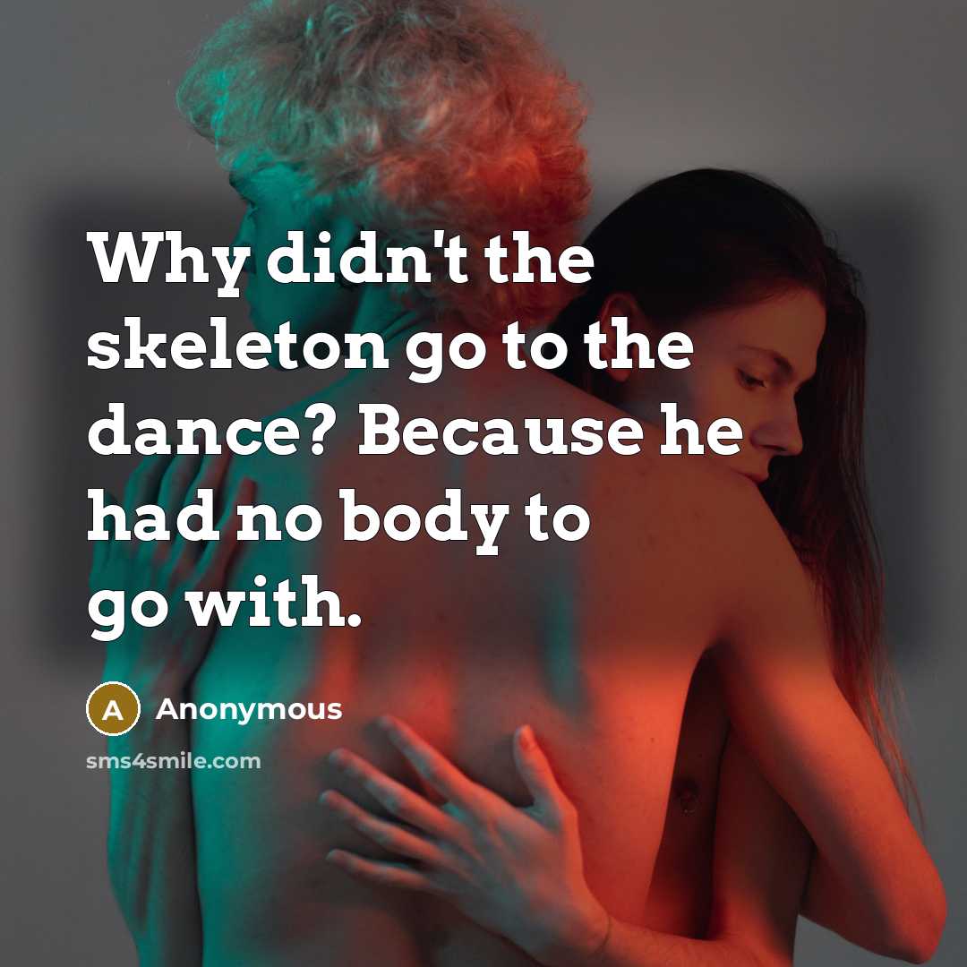 “Why didn't the skeleton go to the dance? Because he had no body to go with.” quote by Anonymous