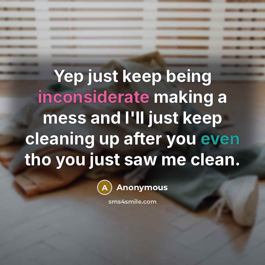 “Yep just keep being inconsiderate making a mess and I'll just keep cleaning up after you even tho you just saw me clean.” quote by Anonymous