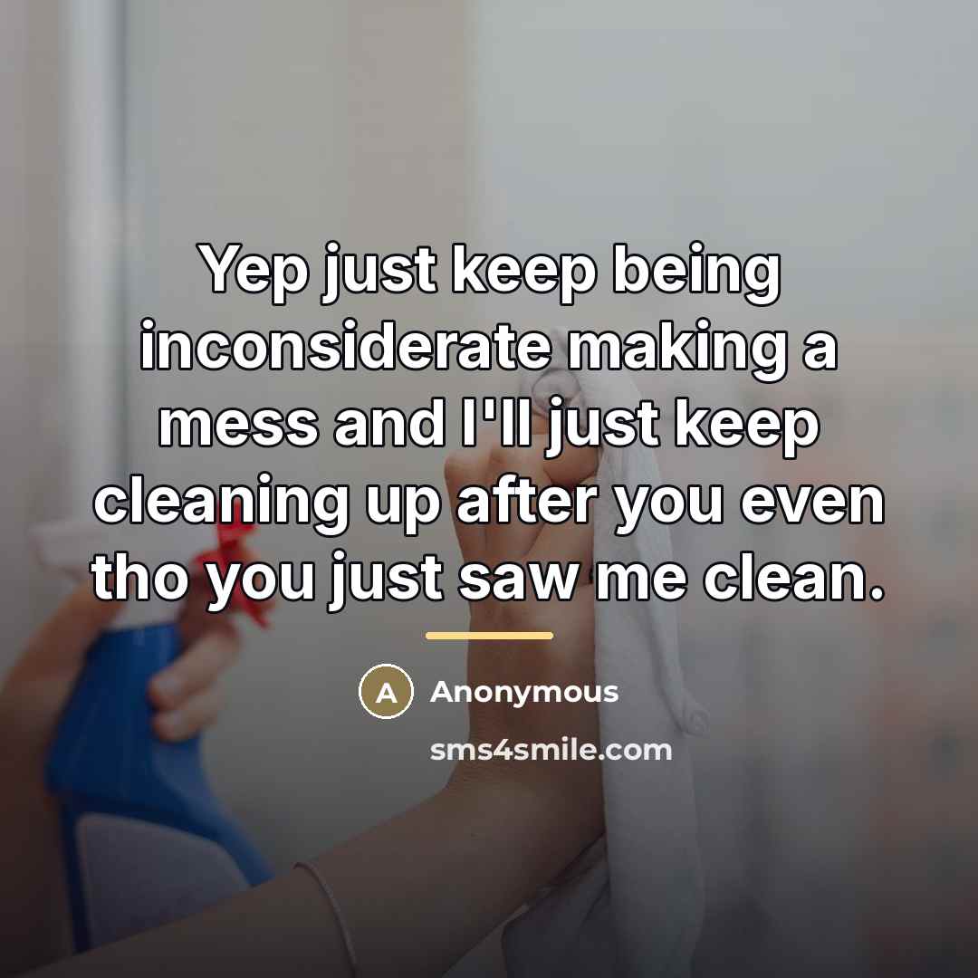 “Yep just keep being inconsiderate making a mess and I'll…” quote by Anonymous
