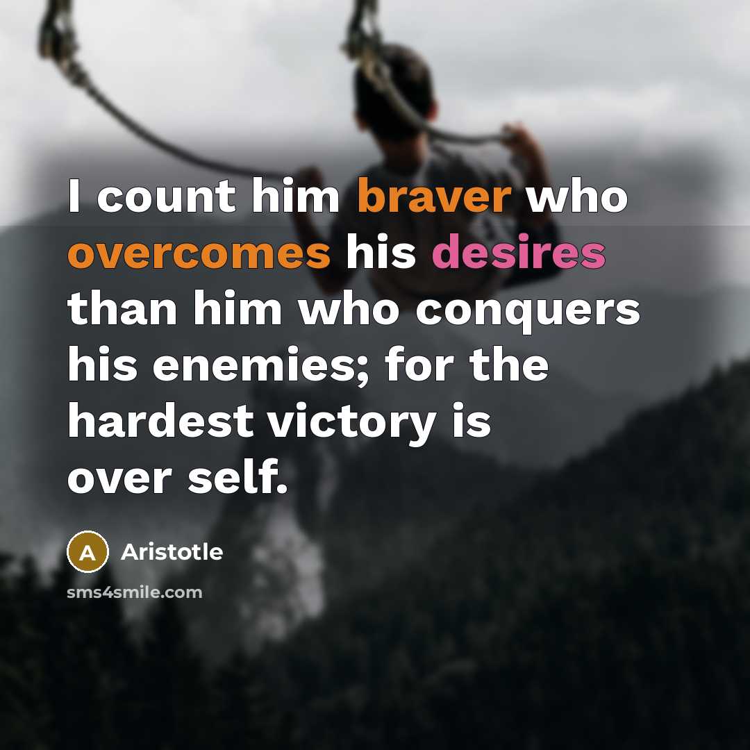 “I count him braver who overcomes his desires than him who conquers his enemies; for the hardest victory is over self.” quote by Aristotle