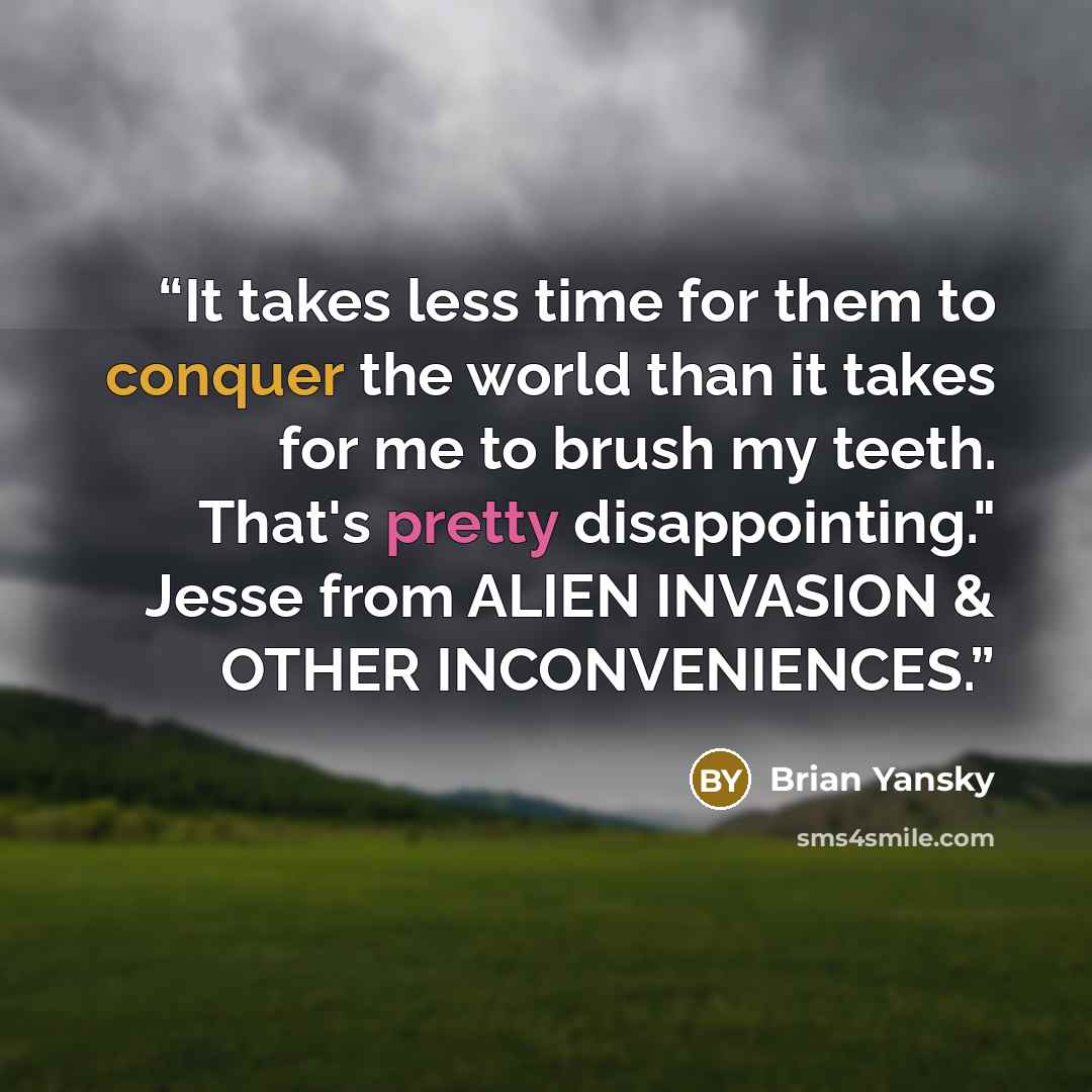 “It takes less time for them to conquer the world than it takes for me to brush my teeth. That's pretty disappointing." Jesse from ALIEN INVASION & OTHER INCONVENIENCES.” quote by Brian Yansky