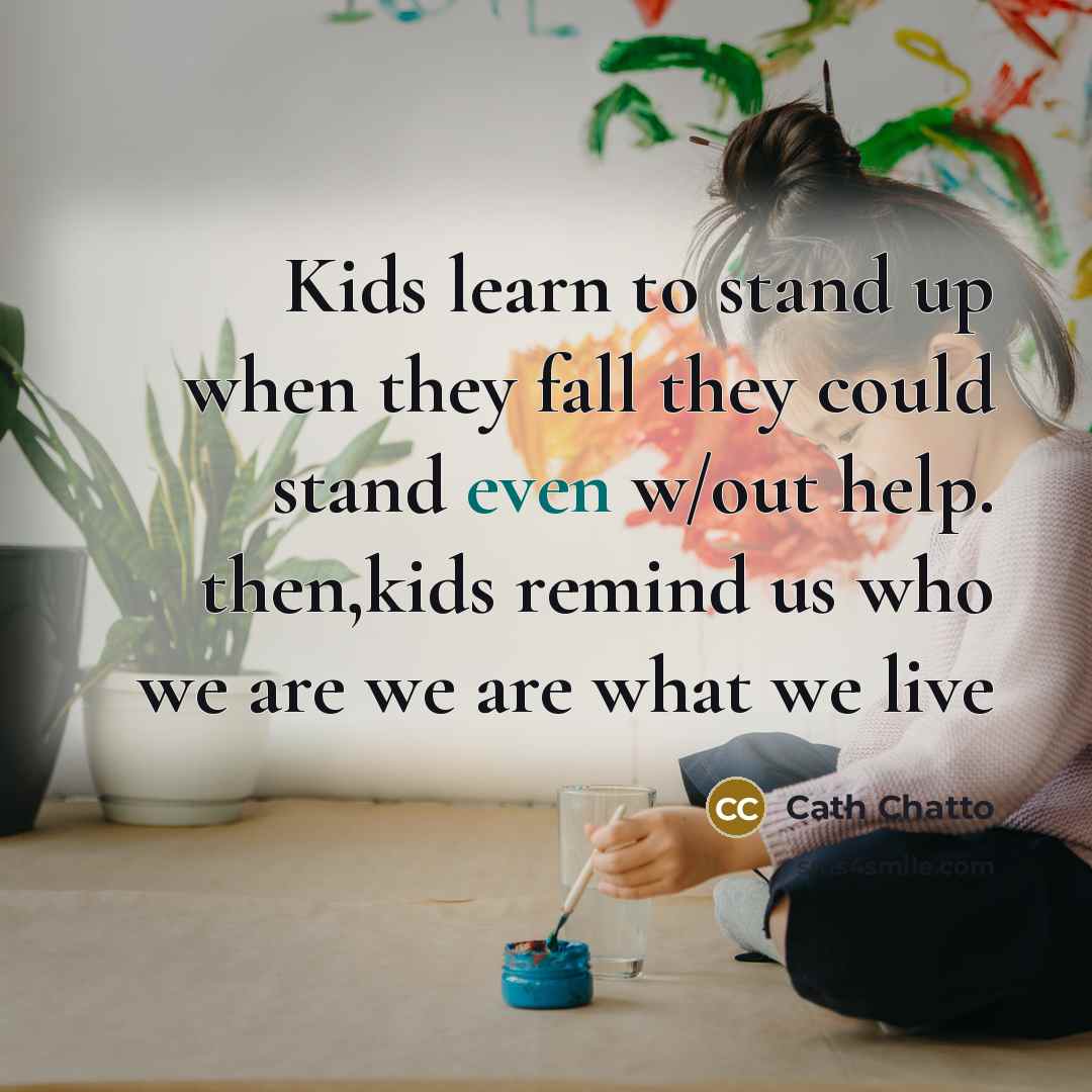“Kids learn to stand up when they fall they could stand even w/out help. then,kids remind us who we are we are what we live” quote by Cath Chatto